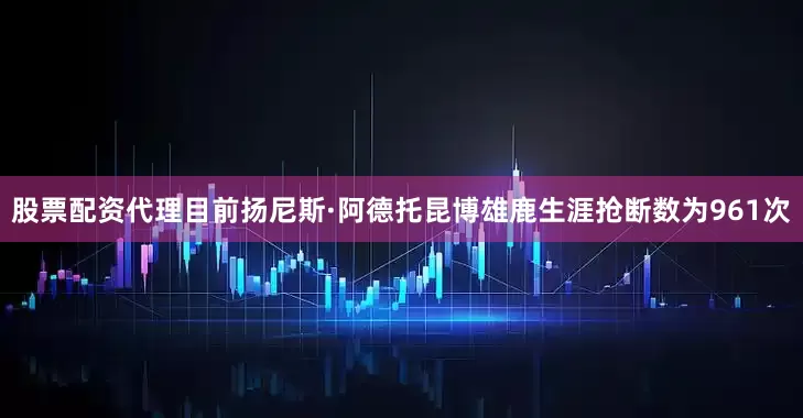股票配资代理目前扬尼斯·阿德托昆博雄鹿生涯抢断数为961次