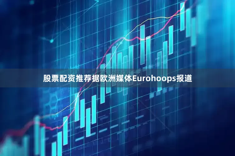 股票配资推荐据欧洲媒体Eurohoops报道