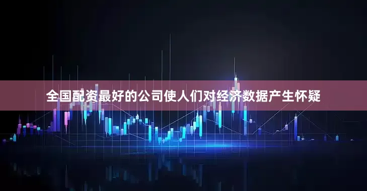 全国配资最好的公司使人们对经济数据产生怀疑