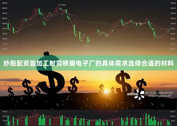 炒股配资皆加工时需根据电子厂的具体需求选择合适的材料