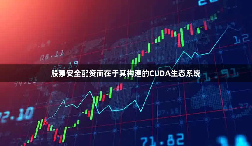 股票安全配资而在于其构建的CUDA生态系统