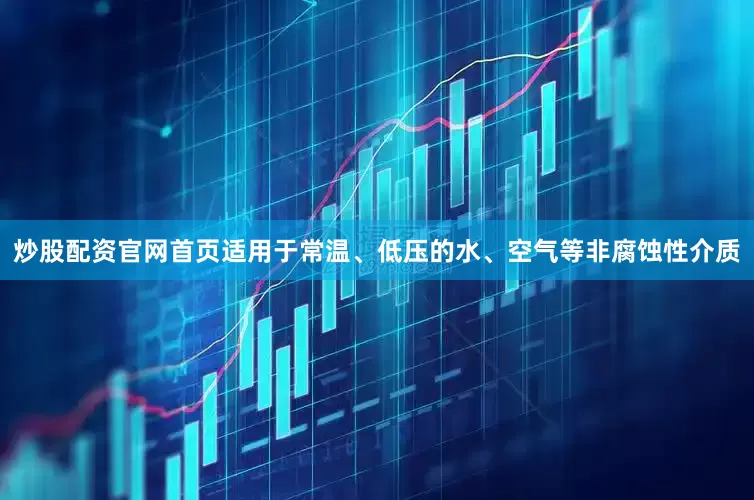 炒股配资官网首页适用于常温、低压的水、空气等非腐蚀性介质