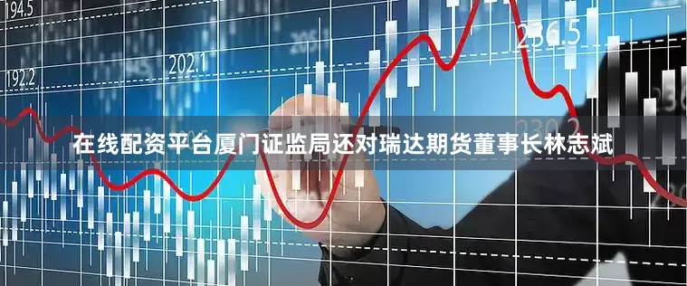 在线配资平台厦门证监局还对瑞达期货董事长林志斌