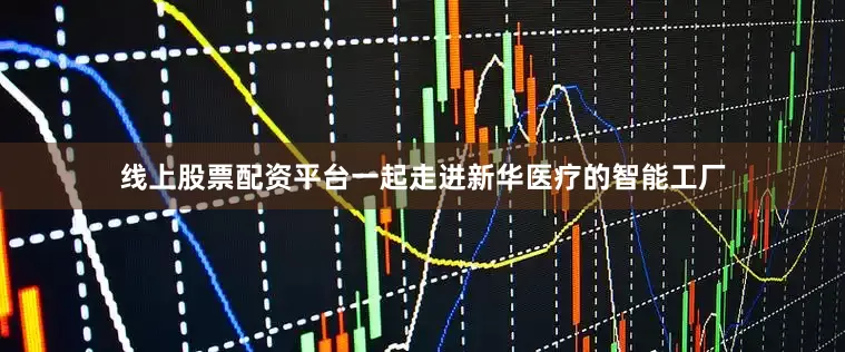 线上股票配资平台一起走进新华医疗的智能工厂