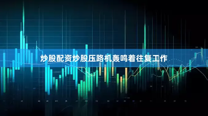 炒股配资炒股压路机轰鸣着往复工作