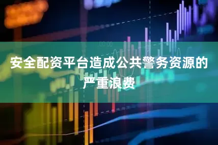 安全配资平台造成公共警务资源的严重浪费