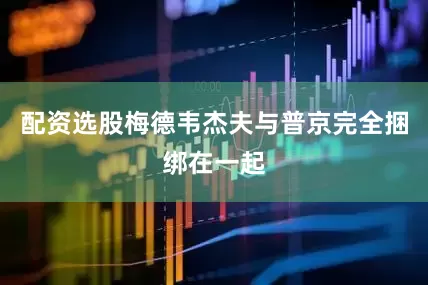 配资选股梅德韦杰夫与普京完全捆绑在一起