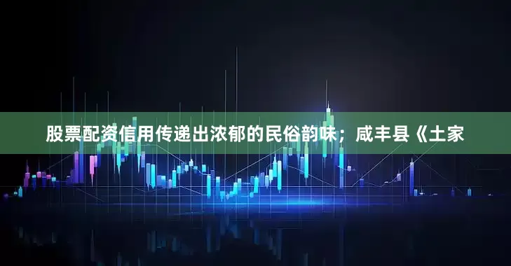 股票配资信用传递出浓郁的民俗韵味；咸丰县《土家