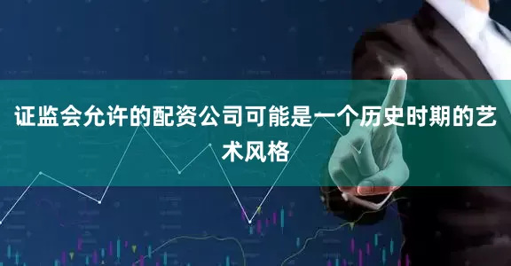 证监会允许的配资公司可能是一个历史时期的艺术风格