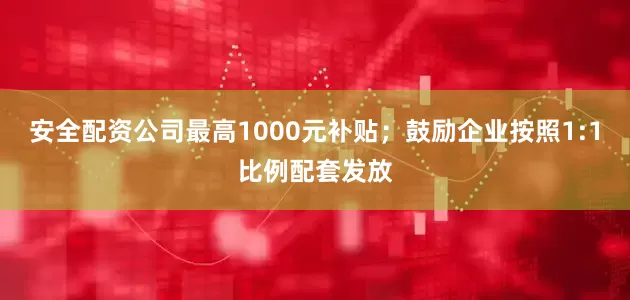 安全配资公司最高1000元补贴；鼓励企业按照1:1比例配套发放
