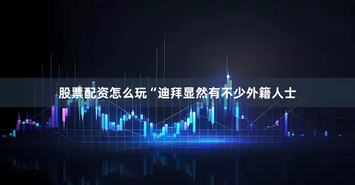 股票配资怎么玩　　“迪拜显然有不少外籍人士