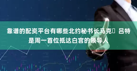 靠谱的配资平台有哪些　　北约秘书长马克・吕特是周一首位抵达白宫的领导人