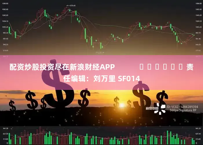配资炒股投资尽在新浪财经APP            						责任编辑：刘万里 SF014