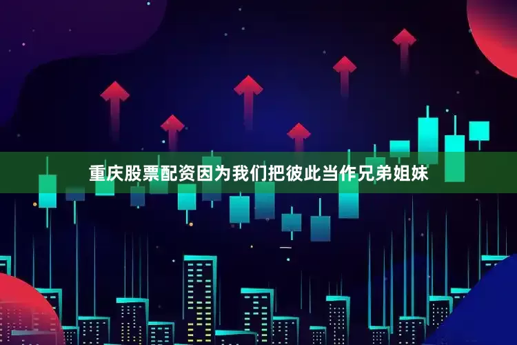 重庆股票配资因为我们把彼此当作兄弟姐妹