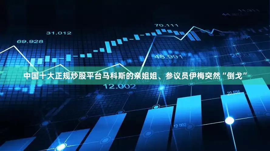 中国十大正规炒股平台马科斯的亲姐姐、参议员伊梅突然“倒戈”